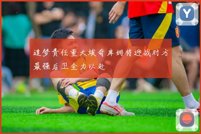 追梦责任重大埃奇库姆将迎战对方最强后卫全力以赴